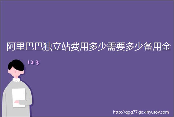 阿里巴巴独立站费用多少需要多少备用金